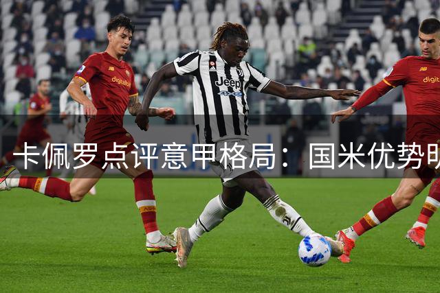 卡佩罗点评意甲格局：国米优势明显 米兰尤文亟待补强